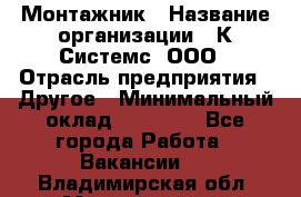 Монтажник › Название организации ­ К Системс, ООО › Отрасль предприятия ­ Другое › Минимальный оклад ­ 15 000 - Все города Работа » Вакансии   . Владимирская обл.,Муромский р-н